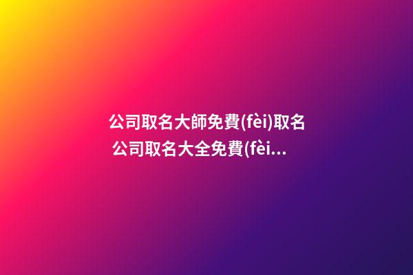 公司取名大師免費(fèi)取名 公司取名大全免費(fèi)取名